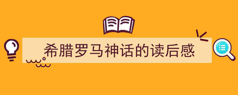 怎么写《希腊罗马神话的读后感》才能拿满分？（精选5篇）"/