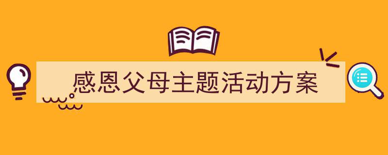 精心挑选《感恩父母主题活动方案》相关文章文案。（精选5篇）"/