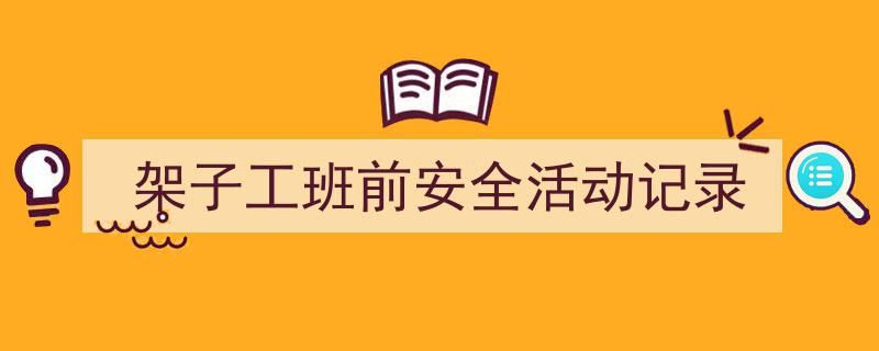 一篇文章轻松搞定《架子工班前安全活动记录》的写作。（精选5篇）"/