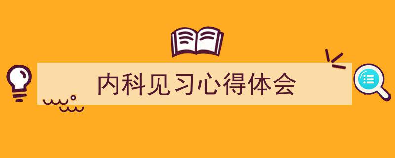 3招搞定《内科见习心得体会》写作。（精选5篇）"/