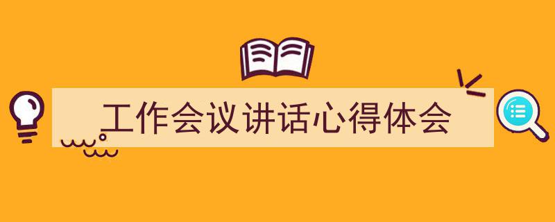 推荐《工作会议讲话心得体会》相关写作范文范例（精选5篇）"/