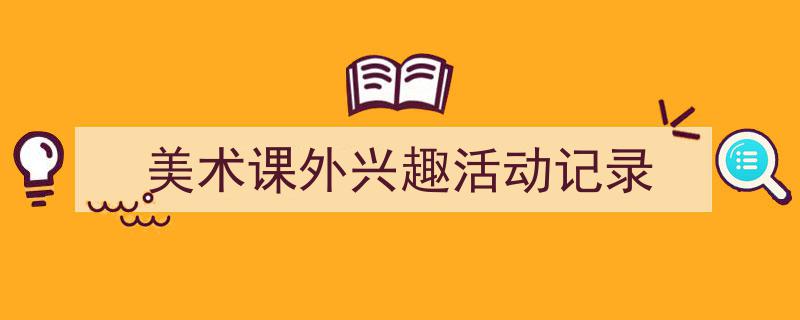 怎么写《美术课外兴趣活动记录》才能拿满分？（精选5篇）"/