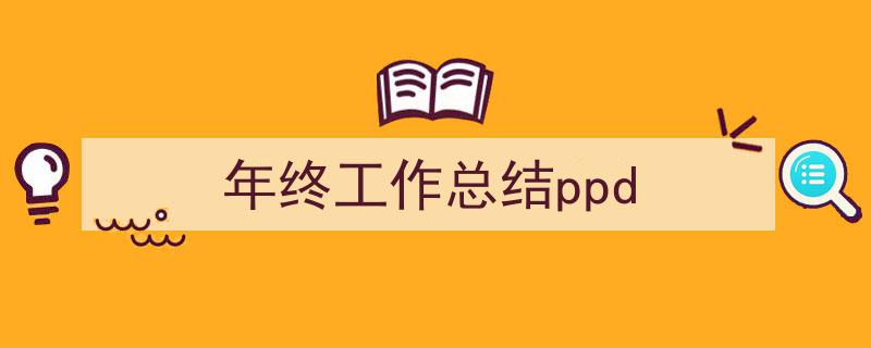 3招搞定《年终工作总结ppd》写作。（精选5篇）"/