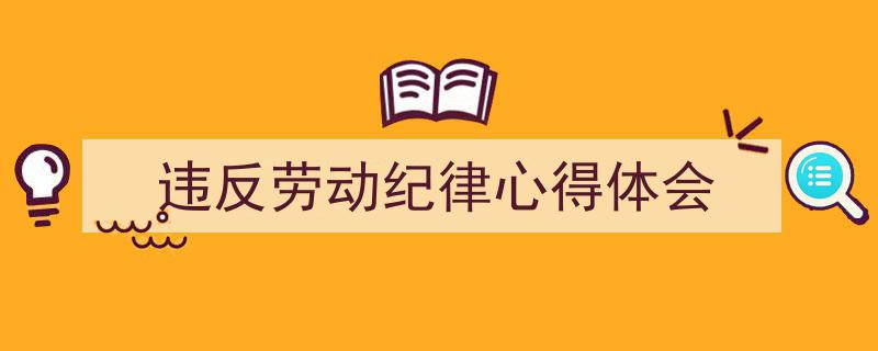 精心挑选《违反劳动纪律心得体会》相关文章文案。（精选5篇）"/