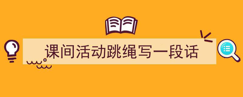 格策美文教你学写《课间活动跳绳写一段话》小技巧（精选5篇）"/