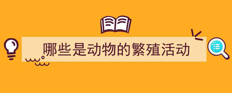推荐《哪些是动物的繁殖活动》相关写作范文范例（精选5篇）"/