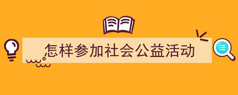 如何写《怎样参加社会公益活动》教你5招搞定！（精选5篇）"/