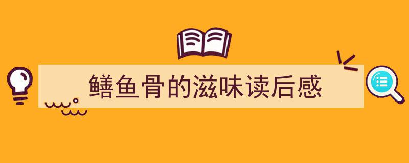 怎么写《鳝鱼骨的滋味读后感》才能拿满分？（精选5篇）"/