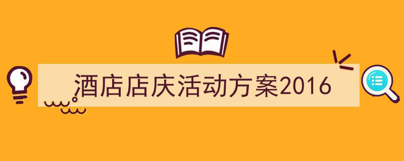 写作《酒店店庆活动方案2016》小技巧请记住这五点。（精选5篇）"/