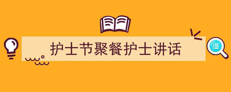 精心挑选《护士节聚餐护士讲话》相关文章文案。（精选5篇）"/