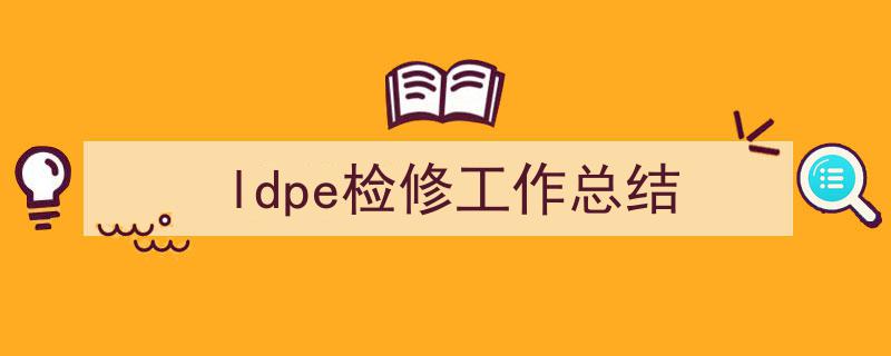 ldpe检修工作总结如何写我教你。（精选5篇）"/