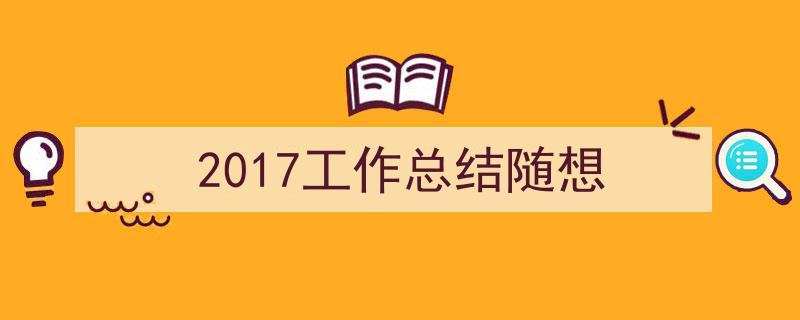 3招搞定《2017工作总结随想》写作。（精选5篇）"/
