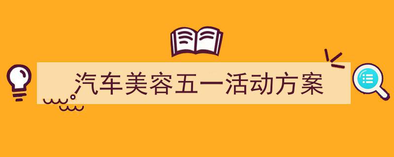 怎么写《汽车美容五一活动方案》才能拿满分？（精选5篇）"/