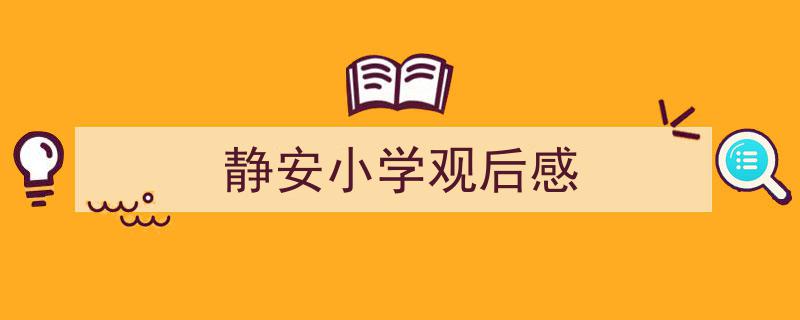 3招搞定《静安小学观后感》写作。（精选5篇）"/