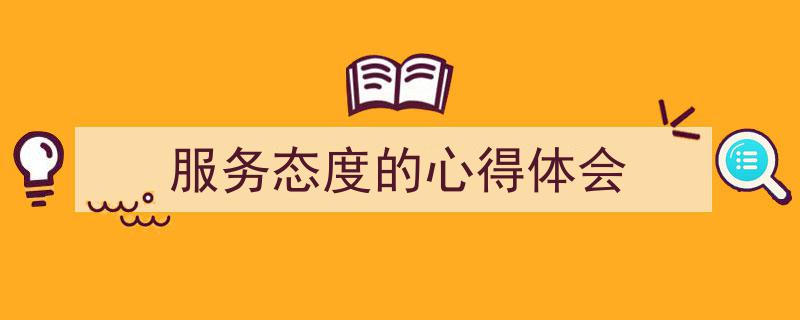 3招搞定《服务态度的心得体会》写作。（精选5篇）"/