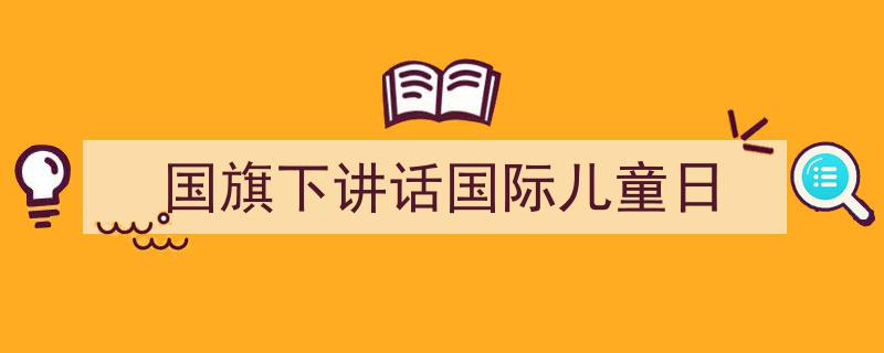 一篇文章轻松搞定《国旗下讲话国际儿童日》的写作。（精选5篇）"/
