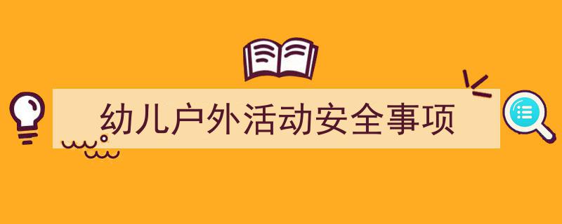一篇文章轻松搞定《幼儿户外活动安全事项》的写作。（精选5篇）"/