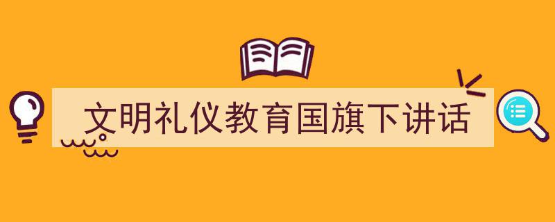 怎么写《文明礼仪教育国旗下讲话》才能拿满分？（精选5篇）"/