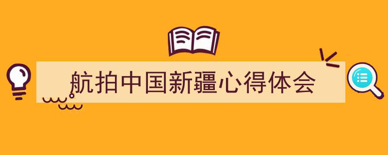 一篇文章轻松搞定《航拍中国新疆心得体会》的写作。（精选5篇）"/