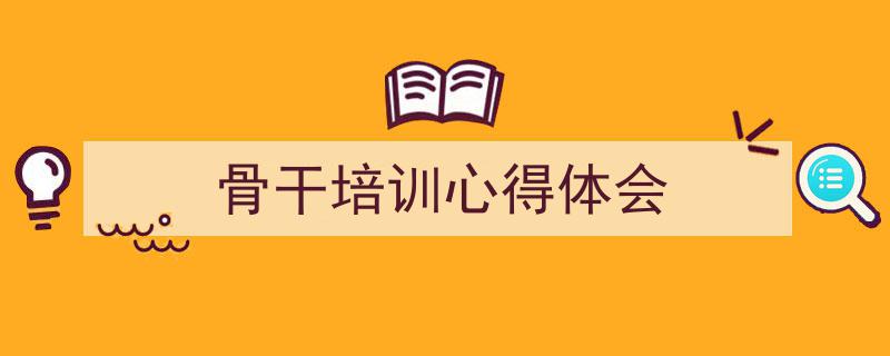 怎么写《骨干培训心得体会》才能拿满分？（精选5篇）"/