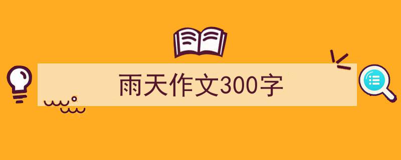 如何写《雨天作文300字》教你5招搞定！（精选5篇）"/