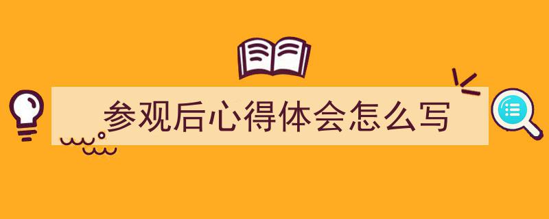 如何写《参观后心得体会怎么写》教你5招搞定！（精选5篇）"/