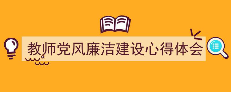 教师党风廉洁建设心得体会如何写我教你。（精选5篇）"/