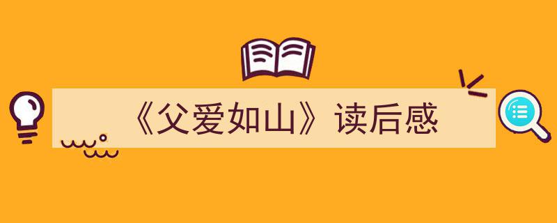 《父爱如山》读后感如何写我教你。（精选5篇）"/