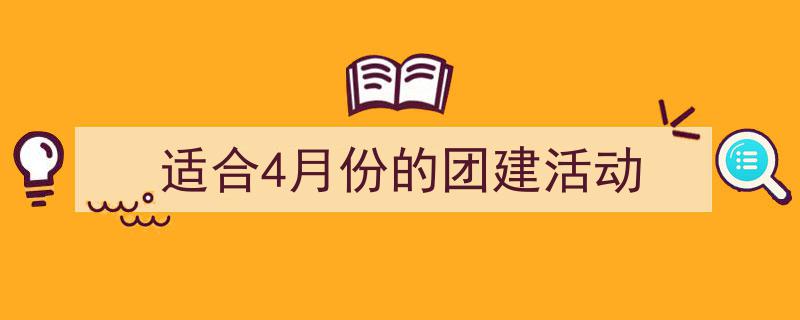 3招搞定《适合4月份的团建活动》写作。（精选5篇）"/