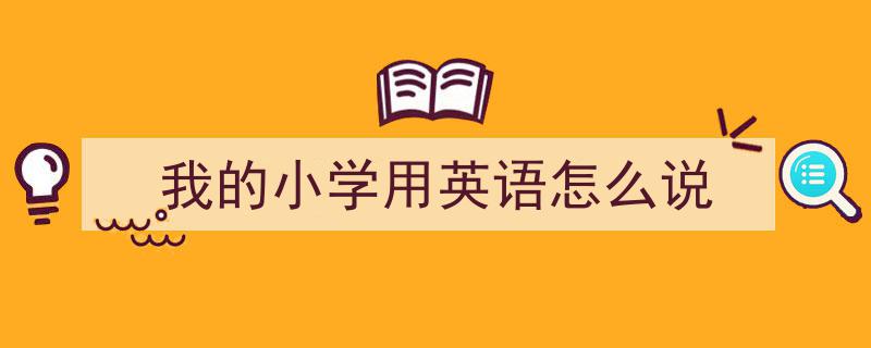 怎么写《我的小学用英语怎么说》才能拿满分？（精选5篇）"/