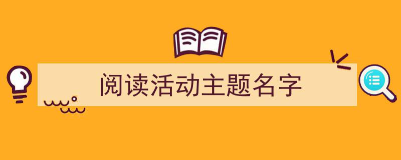 一篇文章轻松搞定《阅读活动主题名字》的写作。(精选5篇)"/