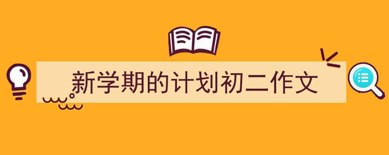3招搞定《新学期的计划初二作文》写作。（精选5篇）"/