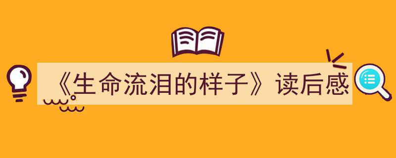精心挑选《《生命流泪的样子》读后感》相关文章文案。（精选5篇）"/