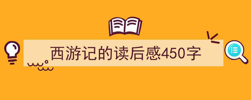 一篇文章轻松搞定《西游记的读后感450字》的写作。（精选5篇）"/