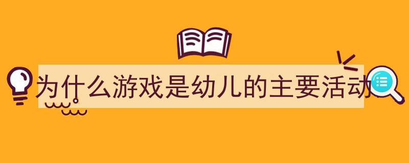 手把手教你写《为什么游戏是幼儿的主要活动》,（精选5篇）"/