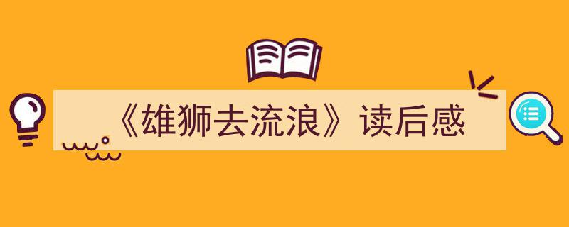 精心挑选《《雄狮去流浪》读后感》相关文章文案。（精选5篇）"/