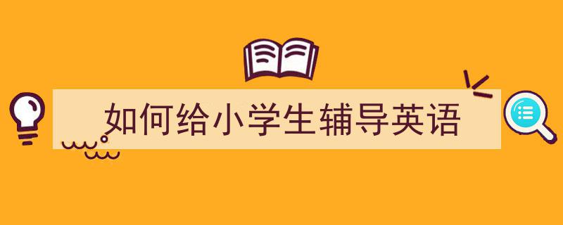 怎么写《如何给小学生辅导英语》才能拿满分？（精选5篇）"/