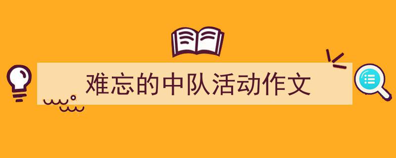 写作《难忘的中队活动作文》小技巧请记住这五点。（精选5篇）"/