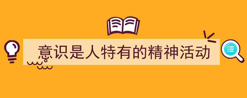 推荐《意识是人特有的精神活动》相关写作范文范例（精选5篇）"/