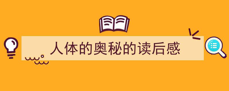 一篇文章轻松搞定《人体的奥秘的读后感》的写作。（精选5篇）"/