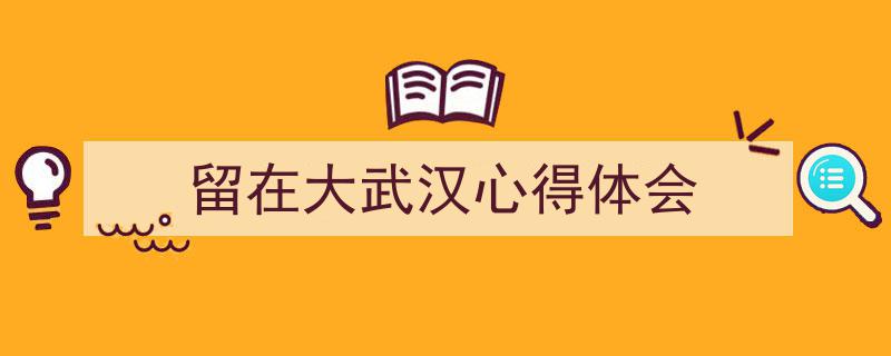 一篇文章轻松搞定《留在大武汉心得体会》的写作。(精选5篇)"/