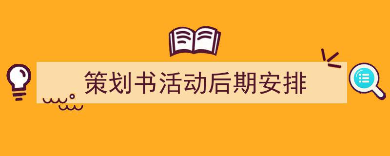 策划书活动后期安排如何写我教你。（精选5篇）"/