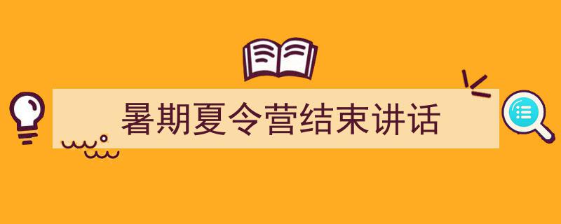 一篇文章轻松搞定《暑期夏令营结束讲话》的写作。（精选5篇）"/