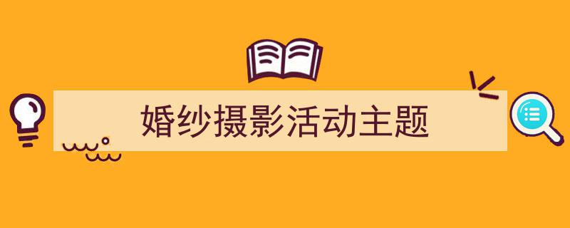 3招搞定《婚纱摄影活动主题》写作。（精选5篇）"/
