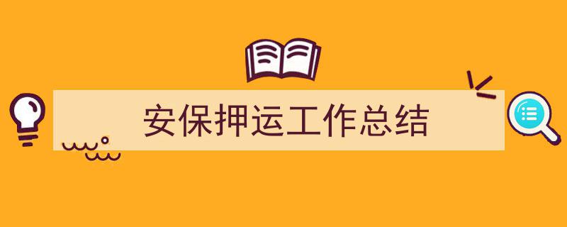 一篇文章轻松搞定《安保押运工作总结》的写作。（精选5篇）"/