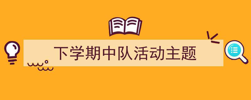 手把手教你写《下学期中队活动主题》,(精选5篇)"/