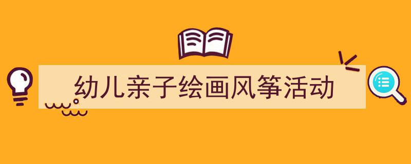 3招搞定《幼儿亲子绘画风筝活动》写作。（精选5篇）"/