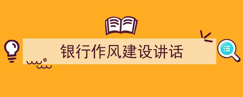 格策美文教你学写《银行作风建设讲话》小技巧（精选5篇）"/