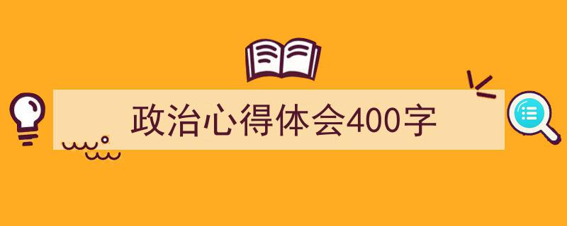一篇文章轻松搞定《政治心得体会400字》的写作。(精选5篇)"/