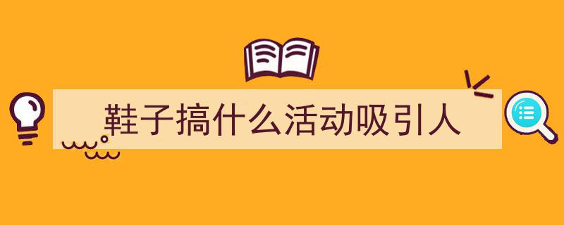 鞋子搞什么活动吸引人如何写我教你。（精选5篇）"/